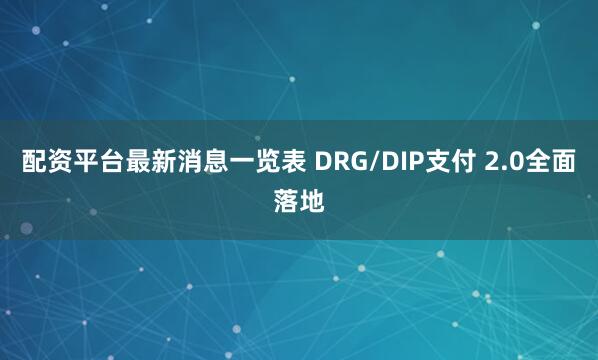配资平台最新消息一览表 DRG/DIP支付 2.0全面落地