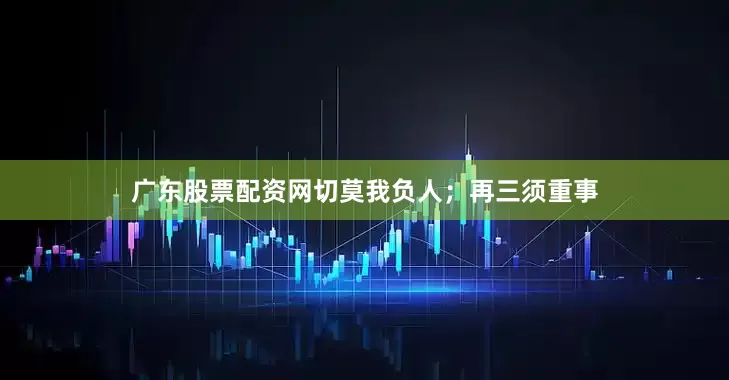 广东股票配资网切莫我负人；再三须重事