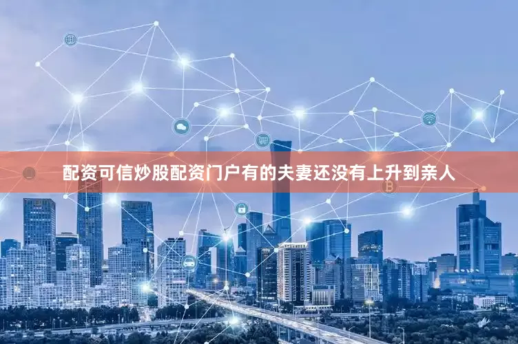 配资可信炒股配资门户有的夫妻还没有上升到亲人
