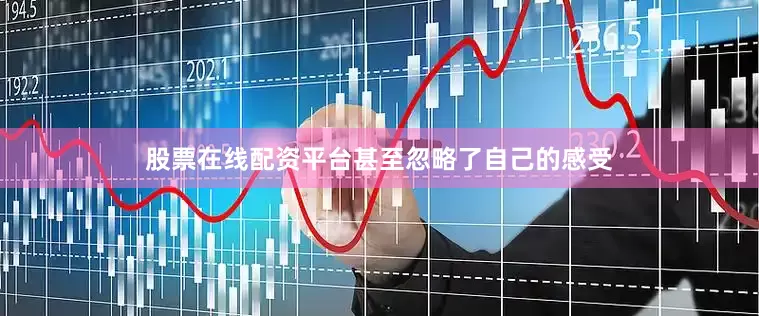 股票在线配资平台甚至忽略了自己的感受