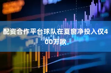 配资合作平台球队在夏窗净投入仅400万欧