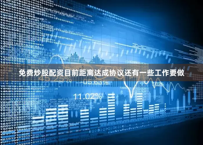 免费炒股配资目前距离达成协议还有一些工作要做