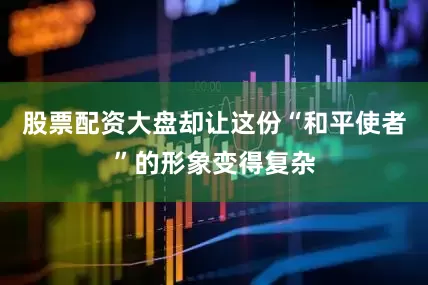 股票配资大盘却让这份“和平使者”的形象变得复杂