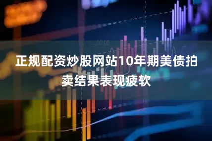 正规配资炒股网站10年期美债拍卖结果表现疲软