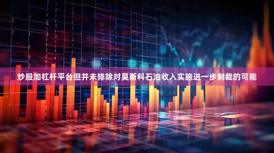炒股加杠杆平台但并未排除对莫斯科石油收入实施进一步制裁的可能