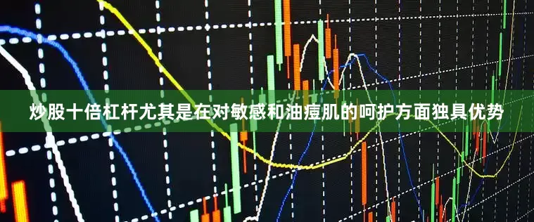 炒股十倍杠杆尤其是在对敏感和油痘肌的呵护方面独具优势