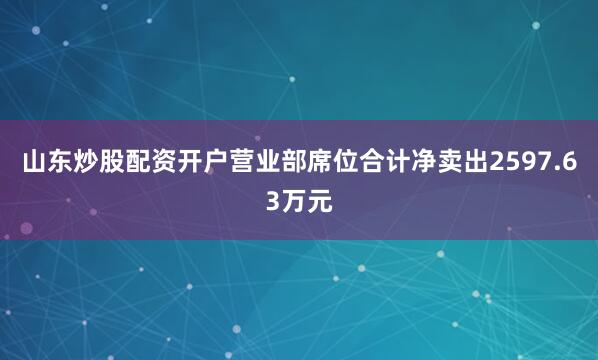 山东炒股配资开户营业部席位合计净卖出2597.63万元