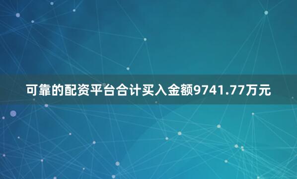 可靠的配资平台合计买入金额9741.77万元