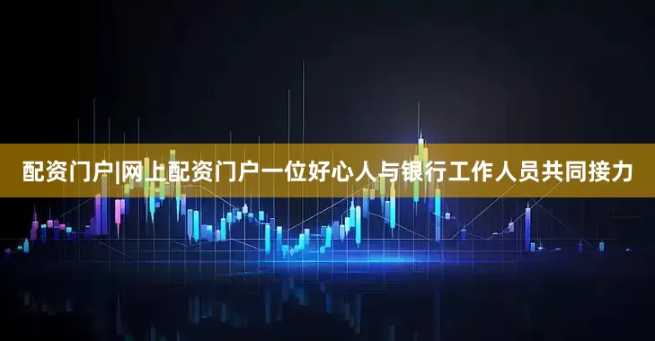 配资门户|网上配资门户一位好心人与银行工作人员共同接力