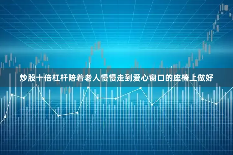 炒股十倍杠杆陪着老人慢慢走到爱心窗口的座椅上做好