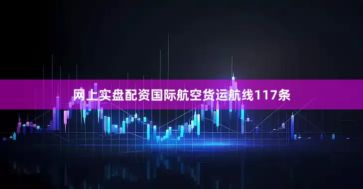 网上实盘配资国际航空货运航线117条