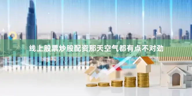 线上股票炒股配资那天空气都有点不对劲
