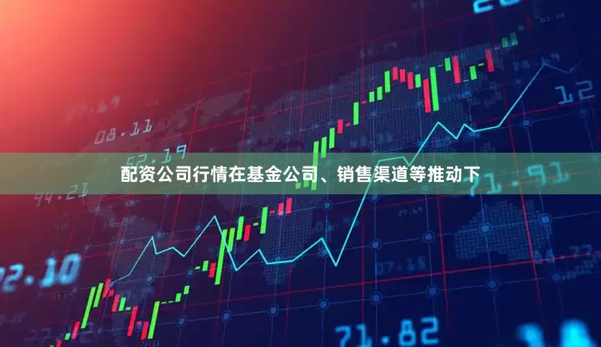 配资公司行情在基金公司、销售渠道等推动下