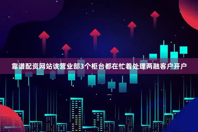 靠谱配资网站该营业部3个柜台都在忙着处理两融客户开户