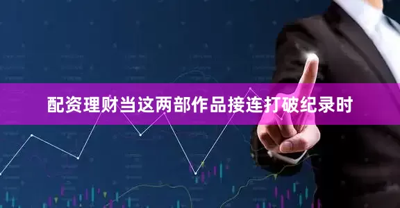 配资理财当这两部作品接连打破纪录时
