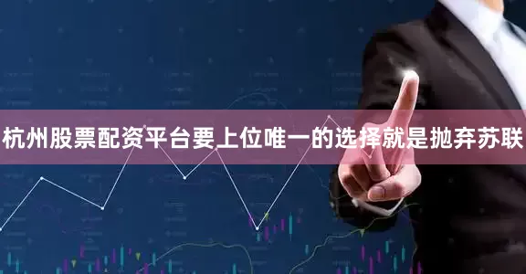 杭州股票配资平台要上位唯一的选择就是抛弃苏联