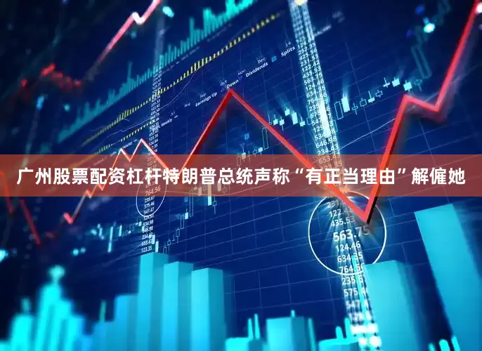 广州股票配资杠杆特朗普总统声称“有正当理由”解僱她