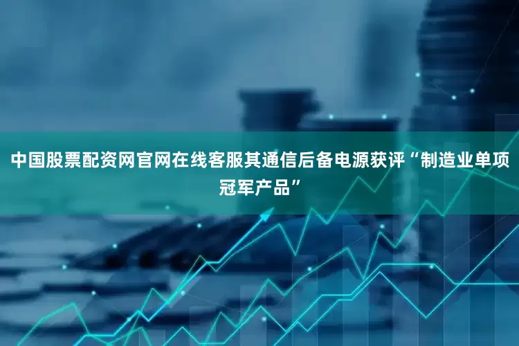 中国股票配资网官网在线客服其通信后备电源获评“制造业单项冠军产品”