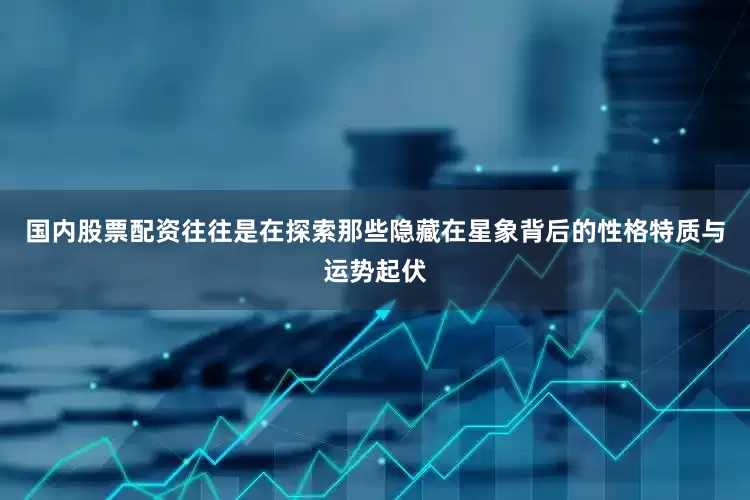 国内股票配资往往是在探索那些隐藏在星象背后的性格特质与运势起伏