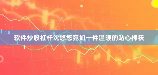 软件炒股杠杆沈悠悠宛如一件温暖的贴心棉袄