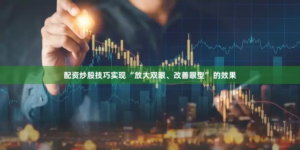 配资炒股技巧实现 “放大双眼、改善眼型” 的效果