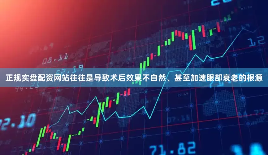 正规实盘配资网站往往是导致术后效果不自然、甚至加速眼部衰老的根源