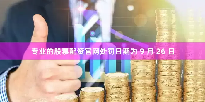 专业的股票配资官网处罚日期为 9 月 26 日