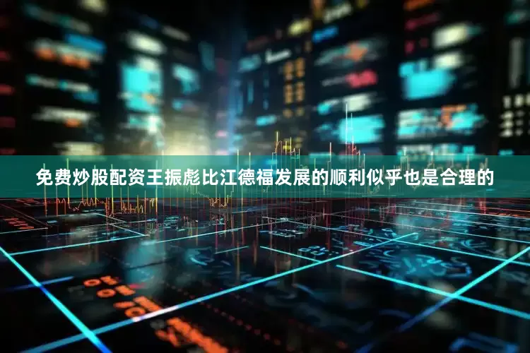 免费炒股配资王振彪比江德福发展的顺利似乎也是合理的